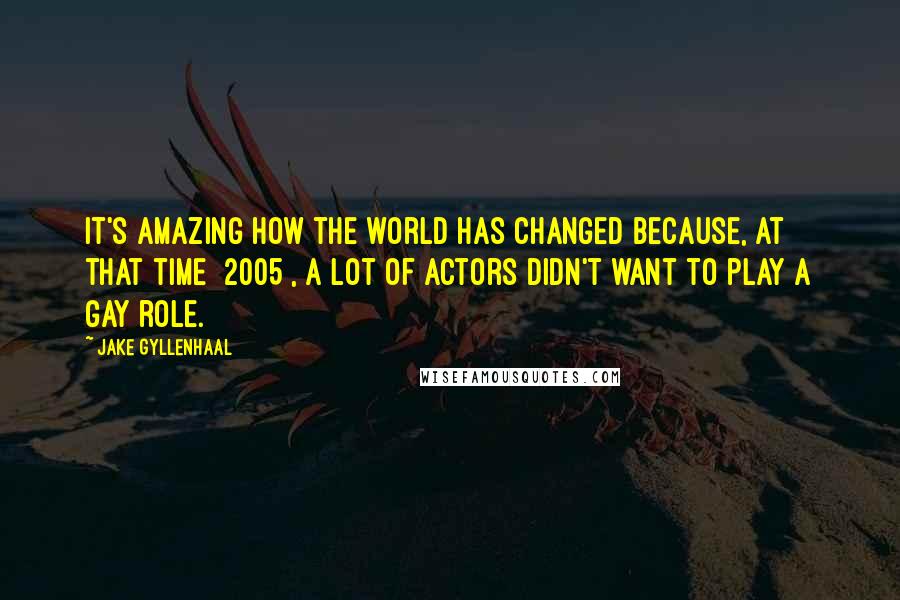 Jake Gyllenhaal Quotes: It's amazing how the world has changed because, at that time [2005], a lot of actors didn't want to play a gay role.