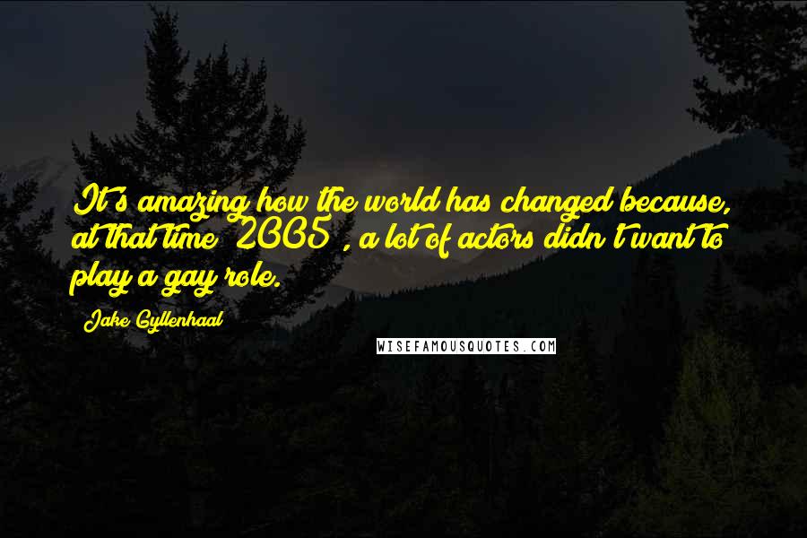 Jake Gyllenhaal Quotes: It's amazing how the world has changed because, at that time [2005], a lot of actors didn't want to play a gay role.