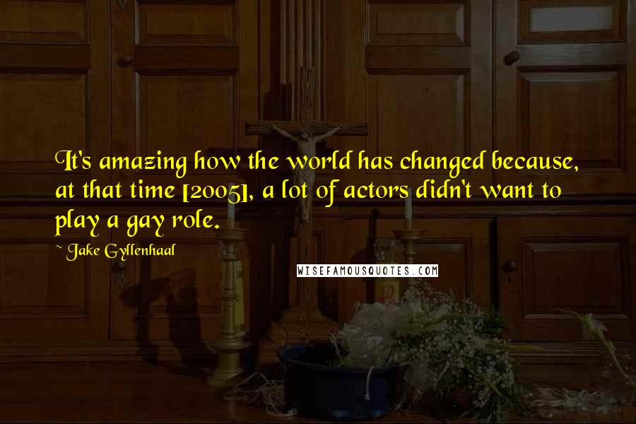 Jake Gyllenhaal Quotes: It's amazing how the world has changed because, at that time [2005], a lot of actors didn't want to play a gay role.