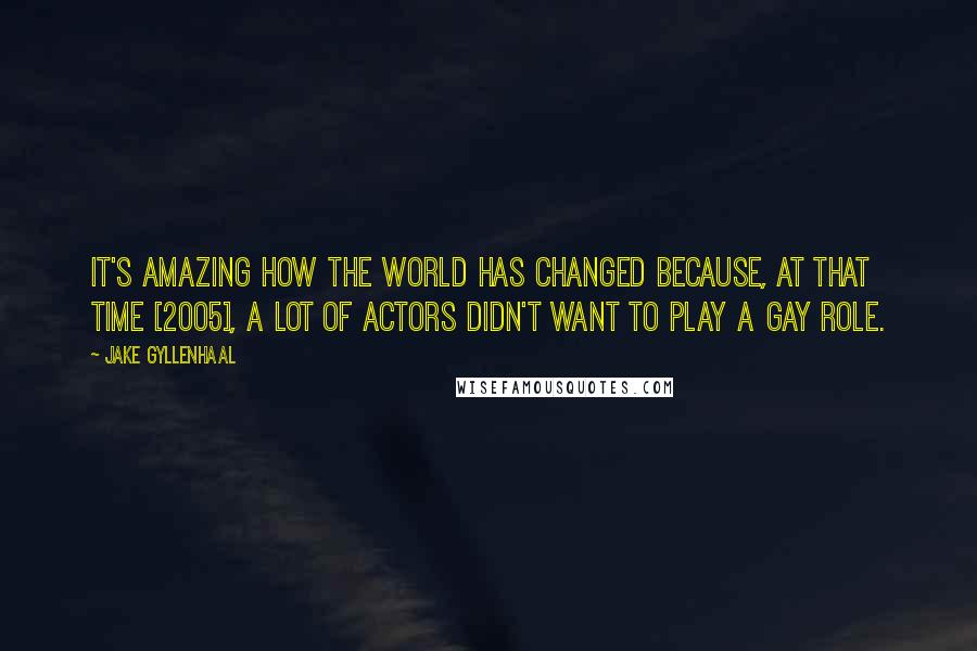 Jake Gyllenhaal Quotes: It's amazing how the world has changed because, at that time [2005], a lot of actors didn't want to play a gay role.