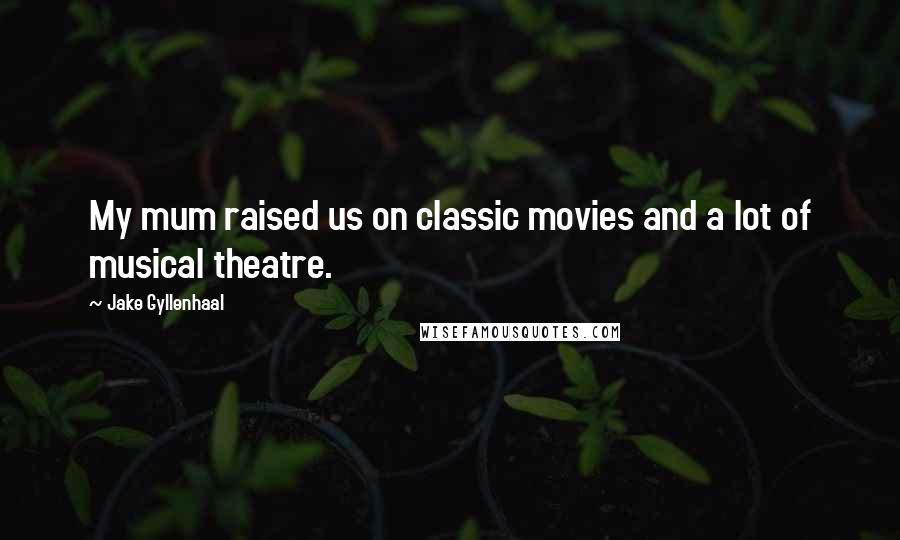 Jake Gyllenhaal Quotes: My mum raised us on classic movies and a lot of musical theatre.