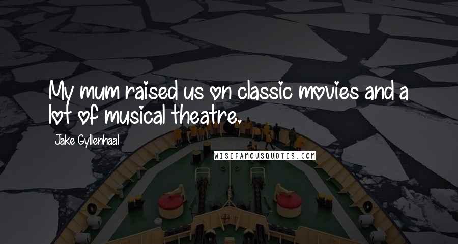Jake Gyllenhaal Quotes: My mum raised us on classic movies and a lot of musical theatre.