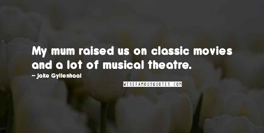 Jake Gyllenhaal Quotes: My mum raised us on classic movies and a lot of musical theatre.