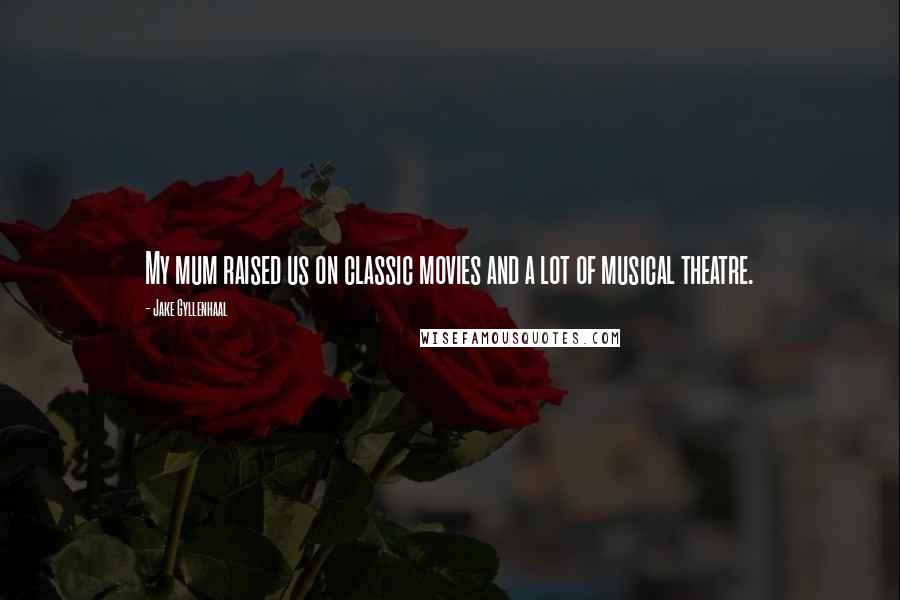 Jake Gyllenhaal Quotes: My mum raised us on classic movies and a lot of musical theatre.