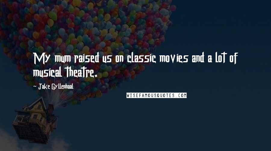 Jake Gyllenhaal Quotes: My mum raised us on classic movies and a lot of musical theatre.