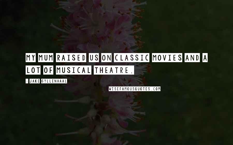 Jake Gyllenhaal Quotes: My mum raised us on classic movies and a lot of musical theatre.