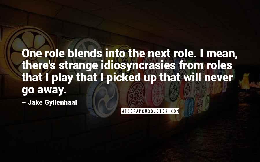 Jake Gyllenhaal Quotes: One role blends into the next role. I mean, there's strange idiosyncrasies from roles that I play that I picked up that will never go away.