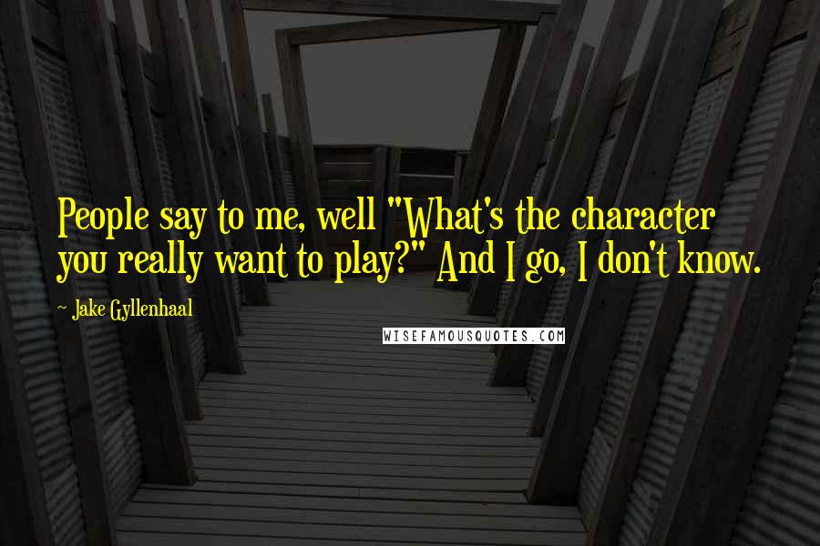 Jake Gyllenhaal Quotes: People say to me, well "What's the character you really want to play?" And I go, I don't know.