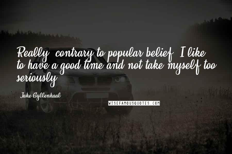 Jake Gyllenhaal Quotes: Really, contrary to popular belief, I like to have a good time and not take myself too seriously.