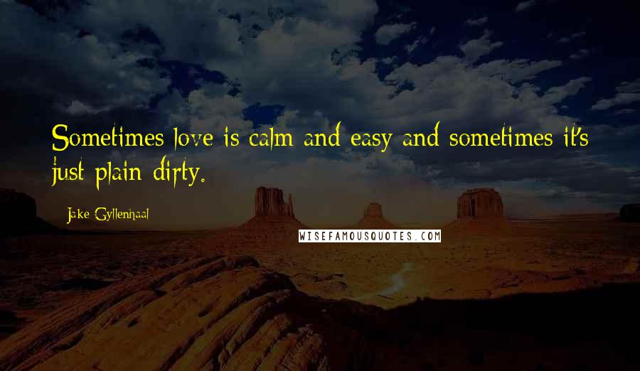 Jake Gyllenhaal Quotes: Sometimes love is calm and easy and sometimes it's just plain dirty.