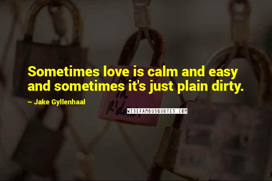 Jake Gyllenhaal Quotes: Sometimes love is calm and easy and sometimes it's just plain dirty.