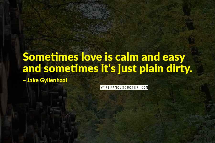 Jake Gyllenhaal Quotes: Sometimes love is calm and easy and sometimes it's just plain dirty.