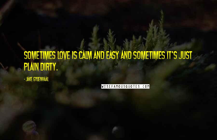 Jake Gyllenhaal Quotes: Sometimes love is calm and easy and sometimes it's just plain dirty.