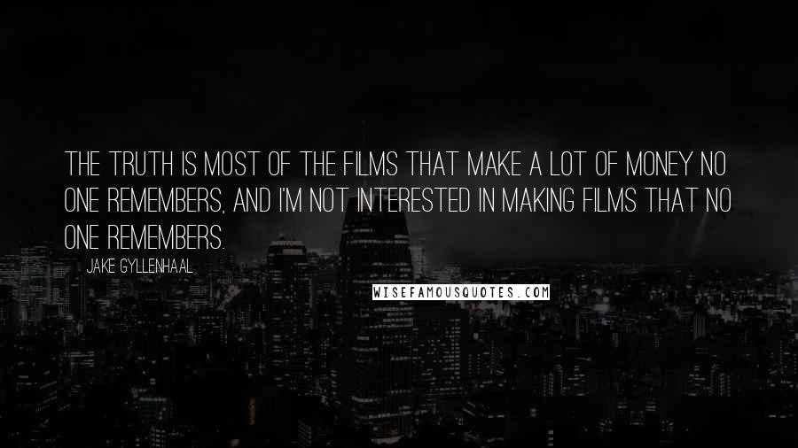 Jake Gyllenhaal Quotes: The truth is most of the films that make a lot of money no one remembers, and I'm not interested in making films that no one remembers.