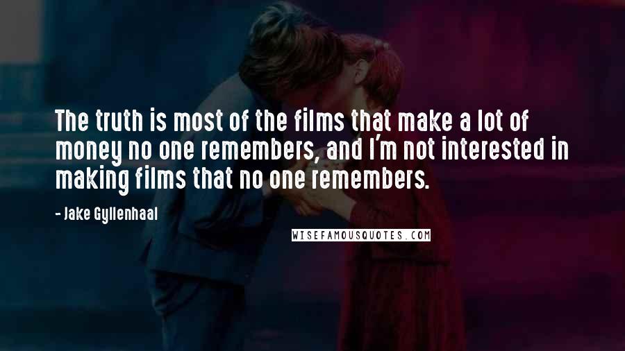 Jake Gyllenhaal Quotes: The truth is most of the films that make a lot of money no one remembers, and I'm not interested in making films that no one remembers.