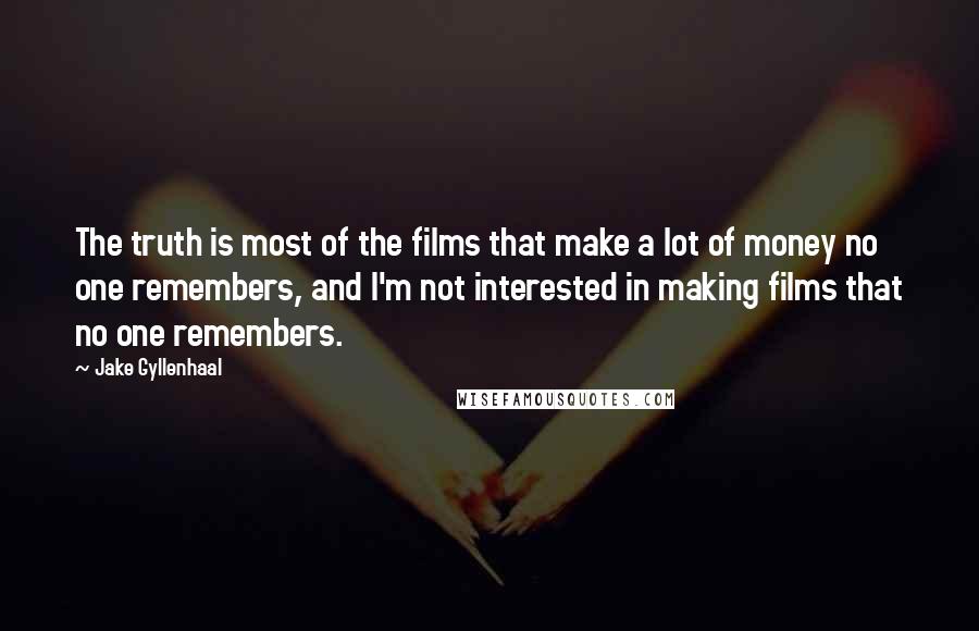Jake Gyllenhaal Quotes: The truth is most of the films that make a lot of money no one remembers, and I'm not interested in making films that no one remembers.