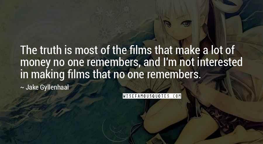 Jake Gyllenhaal Quotes: The truth is most of the films that make a lot of money no one remembers, and I'm not interested in making films that no one remembers.