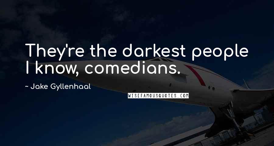 Jake Gyllenhaal Quotes: They're the darkest people I know, comedians.