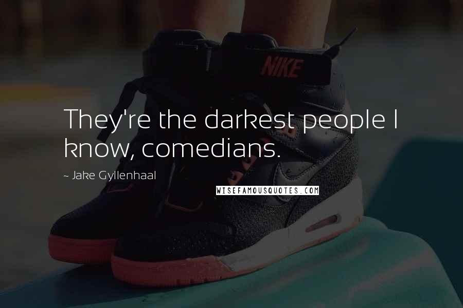 Jake Gyllenhaal Quotes: They're the darkest people I know, comedians.