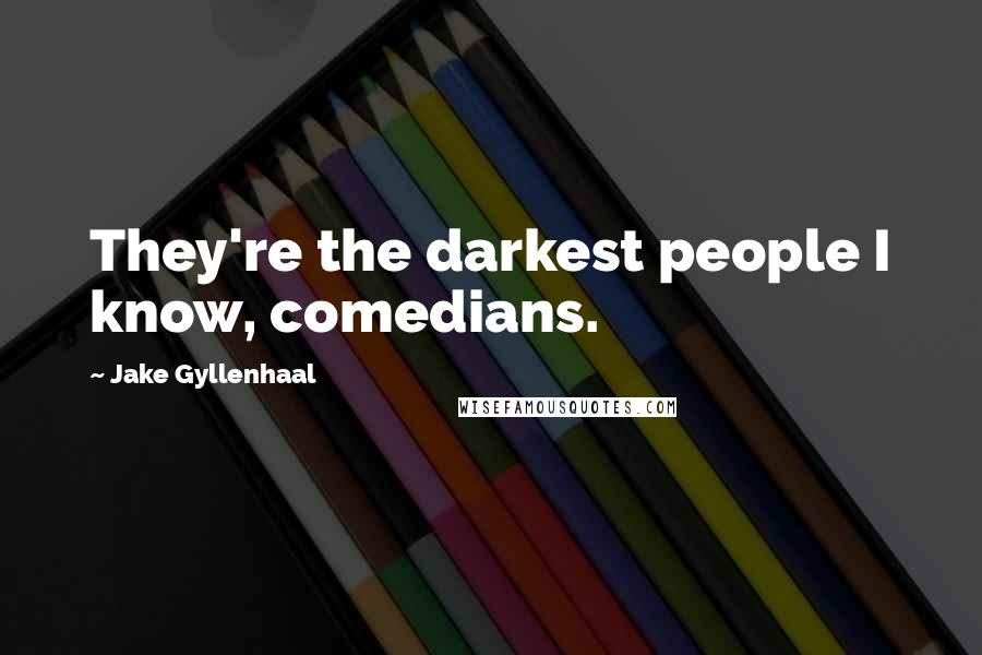 Jake Gyllenhaal Quotes: They're the darkest people I know, comedians.
