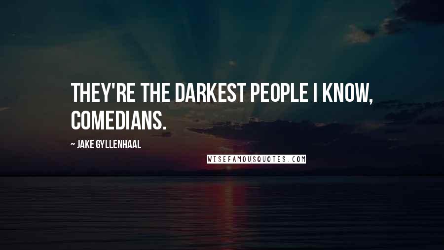 Jake Gyllenhaal Quotes: They're the darkest people I know, comedians.