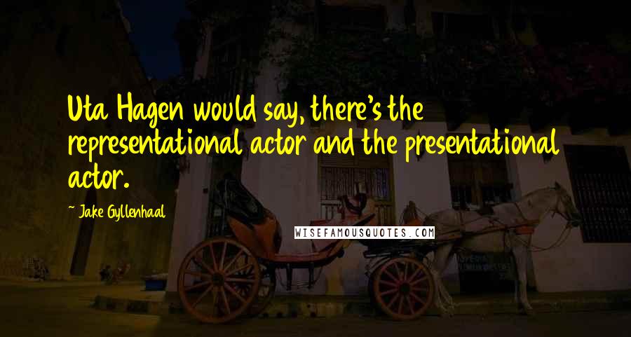Jake Gyllenhaal Quotes: Uta Hagen would say, there's the representational actor and the presentational actor.
