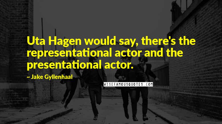 Jake Gyllenhaal Quotes: Uta Hagen would say, there's the representational actor and the presentational actor.
