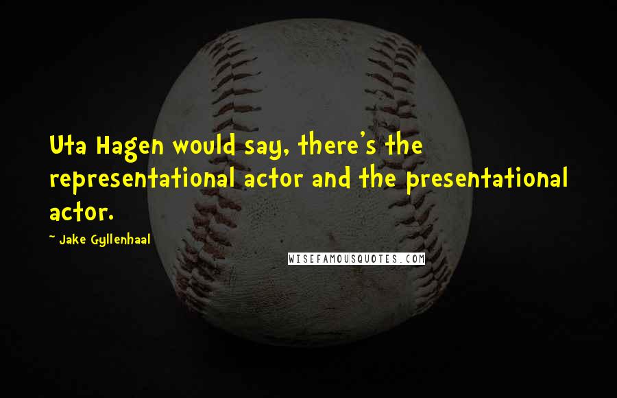 Jake Gyllenhaal Quotes: Uta Hagen would say, there's the representational actor and the presentational actor.