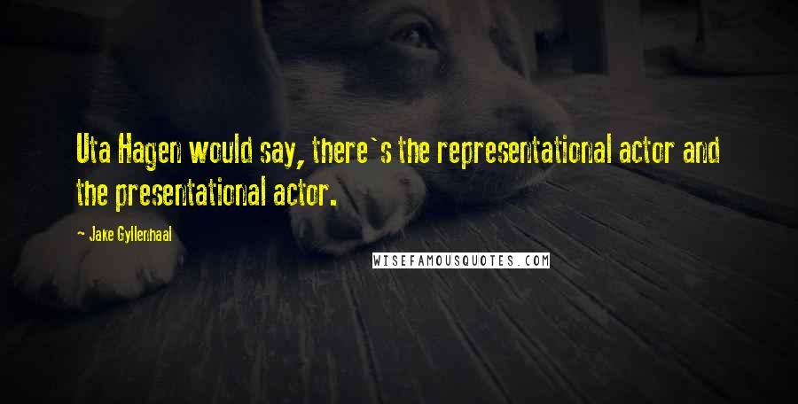Jake Gyllenhaal Quotes: Uta Hagen would say, there's the representational actor and the presentational actor.
