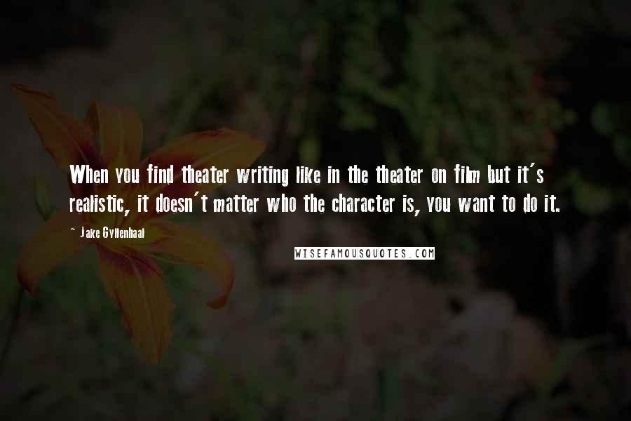 Jake Gyllenhaal Quotes: When you find theater writing like in the theater on film but it's realistic, it doesn't matter who the character is, you want to do it.