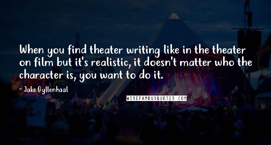 Jake Gyllenhaal Quotes: When you find theater writing like in the theater on film but it's realistic, it doesn't matter who the character is, you want to do it.
