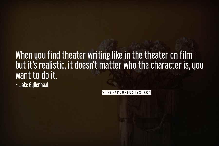 Jake Gyllenhaal Quotes: When you find theater writing like in the theater on film but it's realistic, it doesn't matter who the character is, you want to do it.