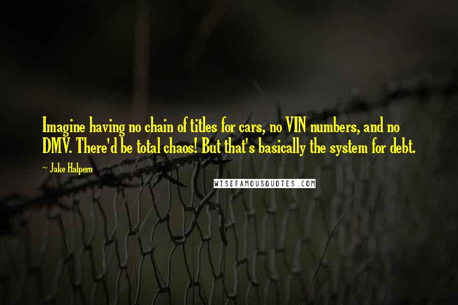 Jake Halpern Quotes: Imagine having no chain of titles for cars, no VIN numbers, and no DMV. There'd be total chaos! But that's basically the system for debt.