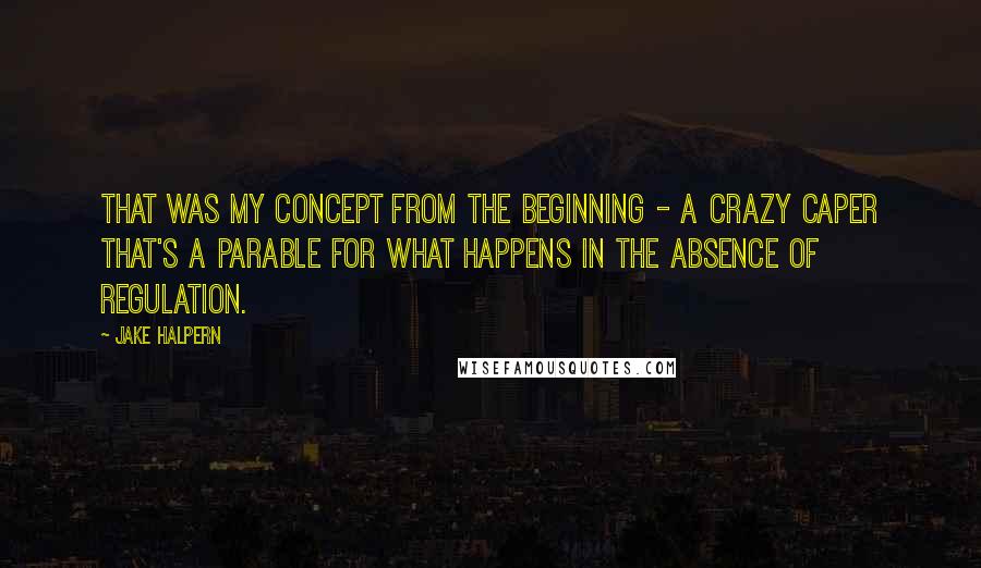 Jake Halpern Quotes: That was my concept from the beginning - a crazy caper that's a parable for what happens in the absence of regulation.