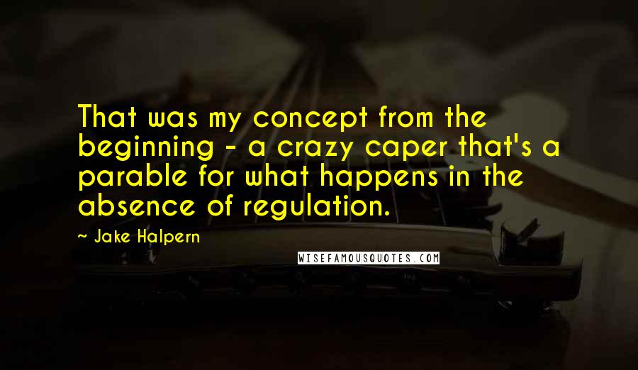 Jake Halpern Quotes: That was my concept from the beginning - a crazy caper that's a parable for what happens in the absence of regulation.