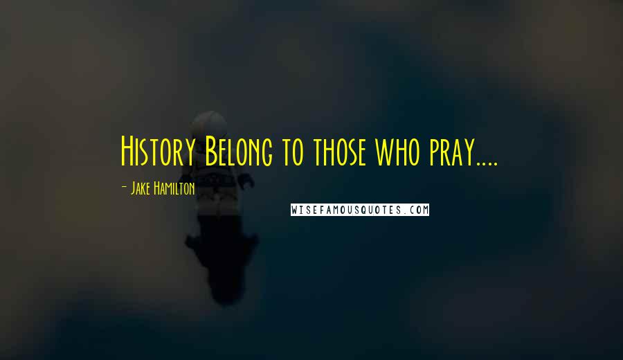 Jake Hamilton Quotes: History Belong to those who pray....