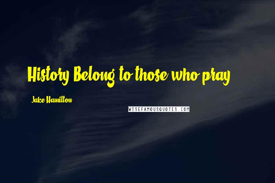 Jake Hamilton Quotes: History Belong to those who pray....