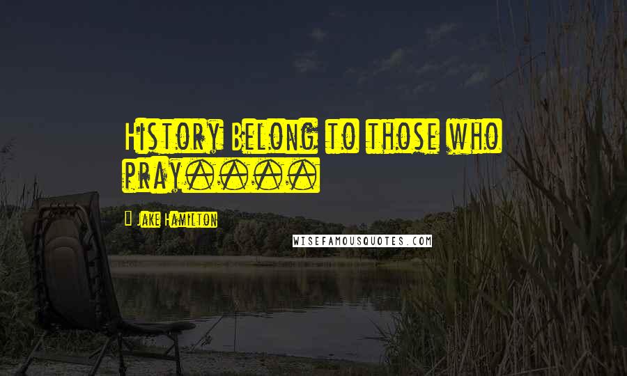 Jake Hamilton Quotes: History Belong to those who pray....