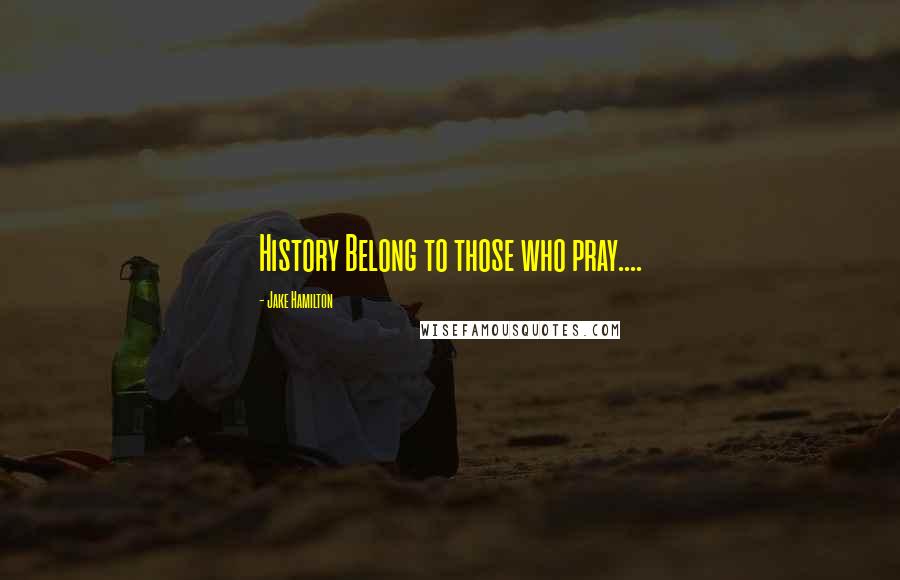 Jake Hamilton Quotes: History Belong to those who pray....