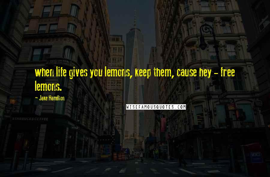 Jake Hamilton Quotes: when life gives you lemons, keep them, cause hey - free lemons.
