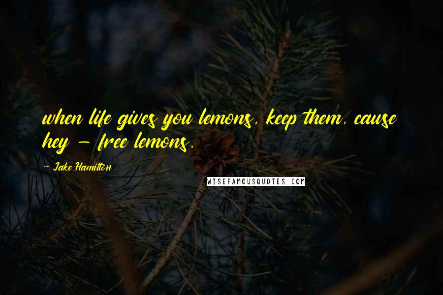 Jake Hamilton Quotes: when life gives you lemons, keep them, cause hey - free lemons.