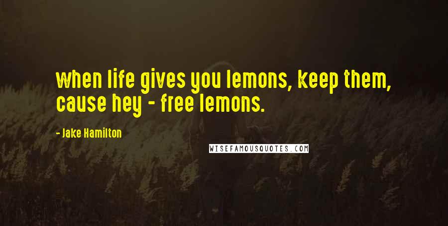 Jake Hamilton Quotes: when life gives you lemons, keep them, cause hey - free lemons.