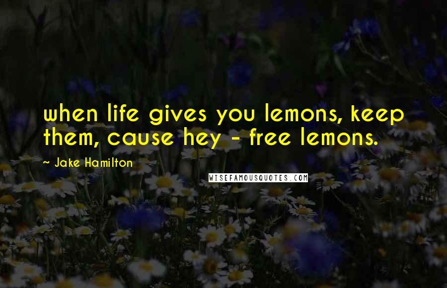 Jake Hamilton Quotes: when life gives you lemons, keep them, cause hey - free lemons.