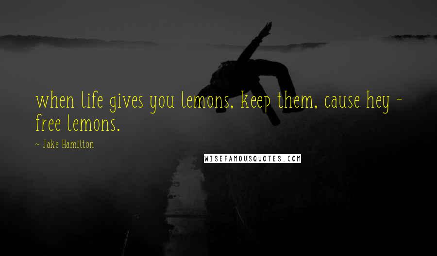 Jake Hamilton Quotes: when life gives you lemons, keep them, cause hey - free lemons.