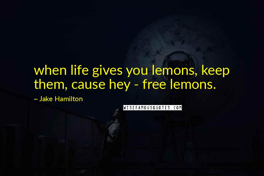 Jake Hamilton Quotes: when life gives you lemons, keep them, cause hey - free lemons.
