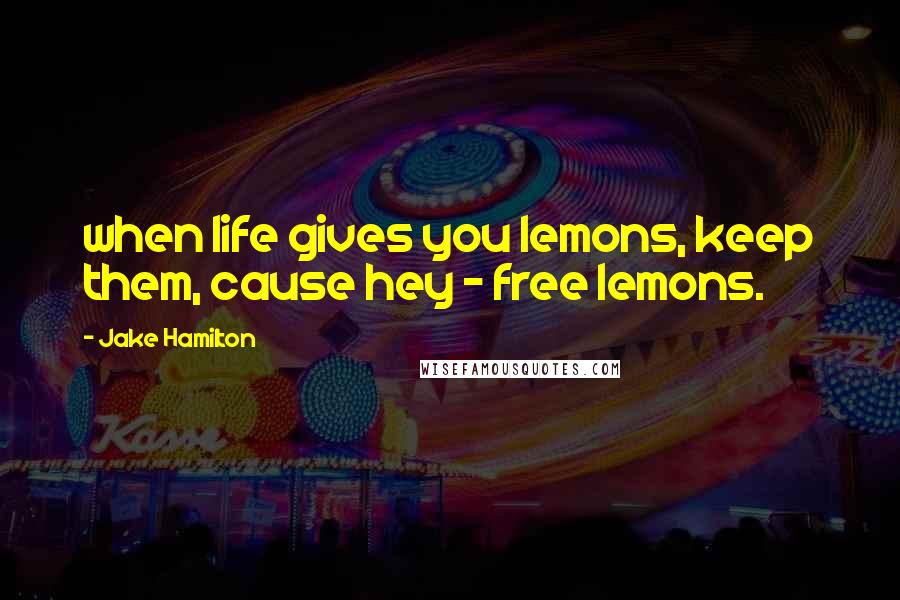 Jake Hamilton Quotes: when life gives you lemons, keep them, cause hey - free lemons.