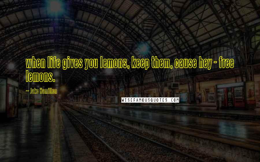Jake Hamilton Quotes: when life gives you lemons, keep them, cause hey - free lemons.