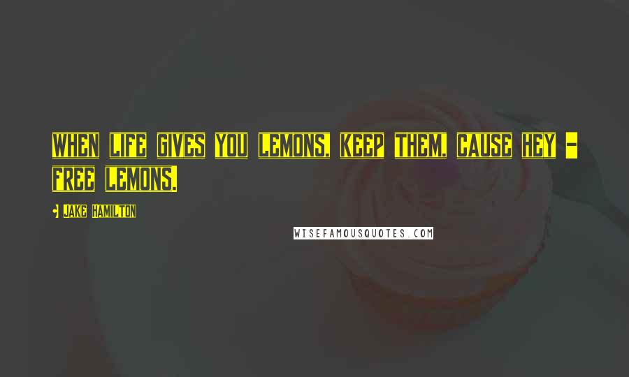 Jake Hamilton Quotes: when life gives you lemons, keep them, cause hey - free lemons.