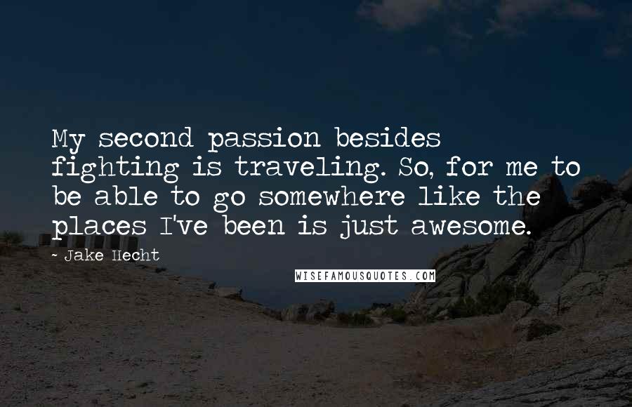 Jake Hecht Quotes: My second passion besides fighting is traveling. So, for me to be able to go somewhere like the places I've been is just awesome.