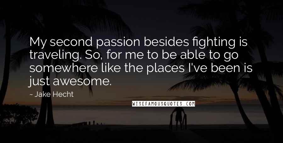 Jake Hecht Quotes: My second passion besides fighting is traveling. So, for me to be able to go somewhere like the places I've been is just awesome.